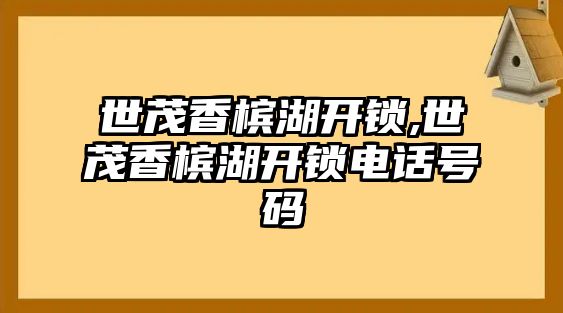 世茂香檳湖開鎖,世茂香檳湖開鎖電話號(hào)碼