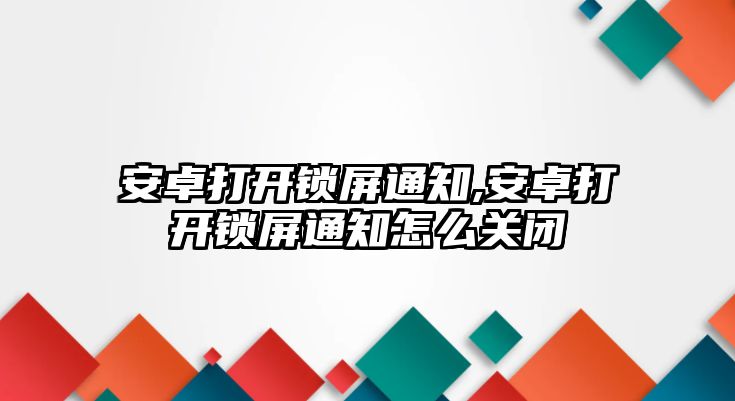 安卓打開鎖屏通知,安卓打開鎖屏通知怎么關閉