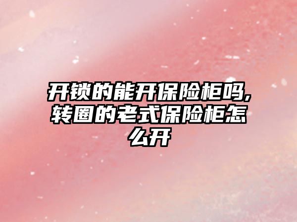 開鎖的能開保險柜嗎,轉圈的老式保險柜怎么開