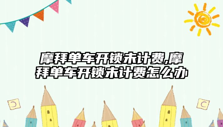 摩拜單車開鎖未計費,摩拜單車開鎖未計費怎么辦