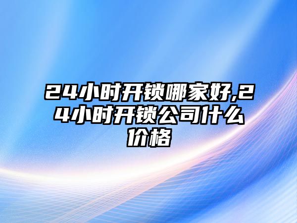 24小時開鎖哪家好,24小時開鎖公司什么價格