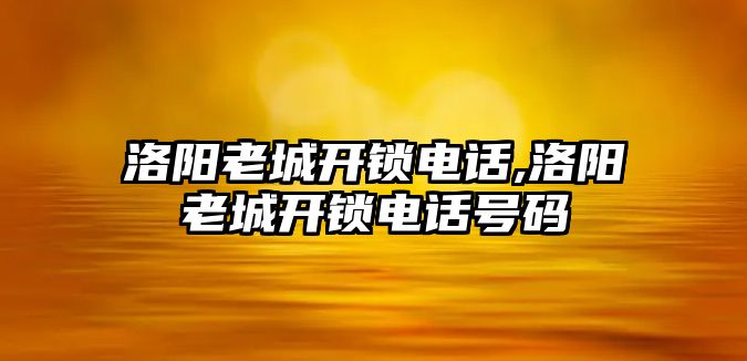 洛陽老城開鎖電話,洛陽老城開鎖電話號碼