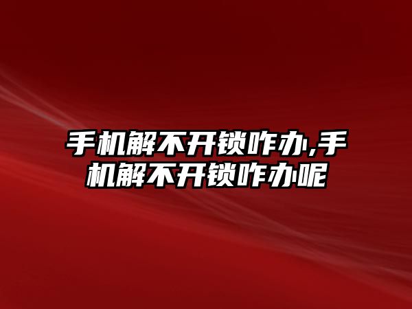 手機解不開鎖咋辦,手機解不開鎖咋辦呢