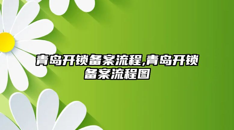 青島開鎖備案流程,青島開鎖備案流程圖