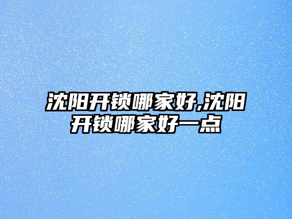 沈陽開鎖哪家好,沈陽開鎖哪家好一點