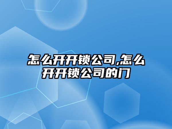 怎么開開鎖公司,怎么開開鎖公司的門