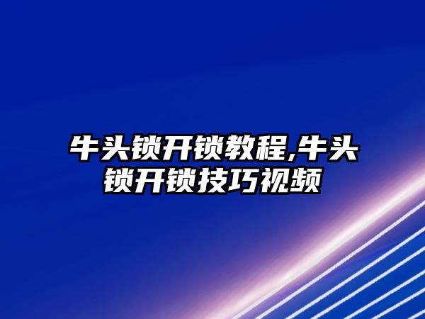 牛頭鎖開鎖教程,牛頭鎖開鎖技巧視頻