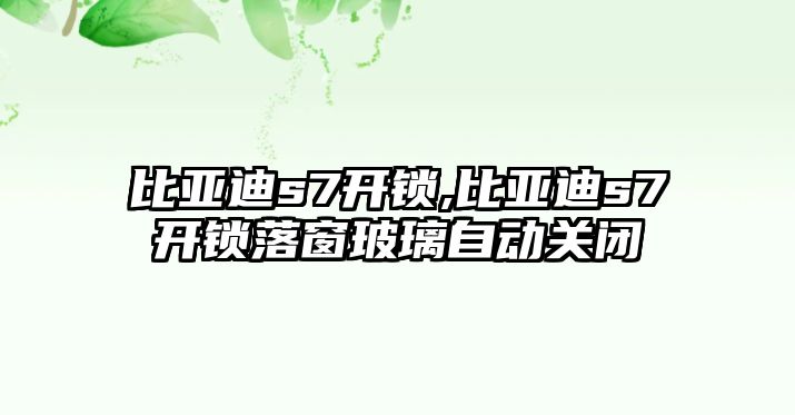 比亞迪s7開鎖,比亞迪s7開鎖落窗玻璃自動(dòng)關(guān)閉