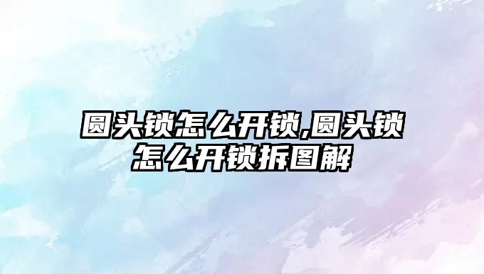 圓頭鎖怎么開鎖,圓頭鎖怎么開鎖拆圖解