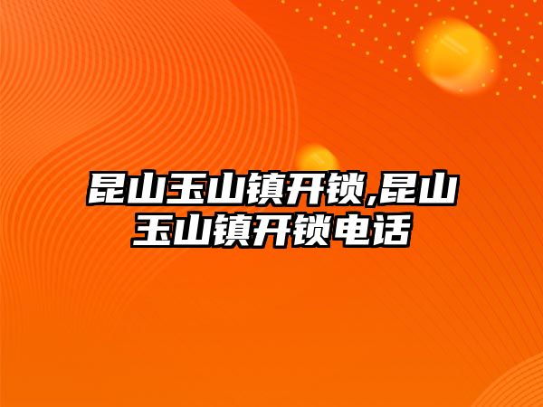 昆山玉山鎮開鎖,昆山玉山鎮開鎖電話