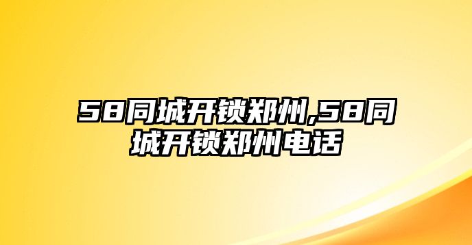 58同城開鎖鄭州,58同城開鎖鄭州電話