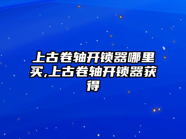 上古卷軸開鎖器哪里買,上古卷軸開鎖器獲得