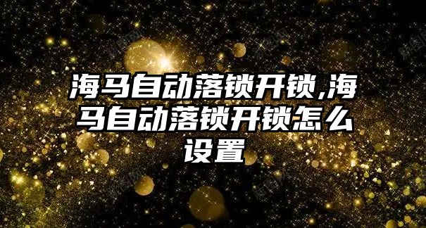 海馬自動落鎖開鎖,海馬自動落鎖開鎖怎么設置