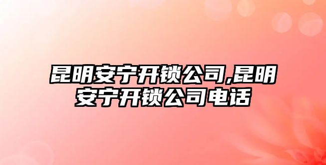 昆明安寧開鎖公司,昆明安寧開鎖公司電話