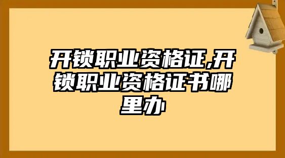 開鎖職業資格證,開鎖職業資格證書哪里辦