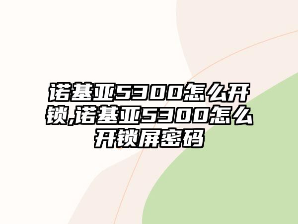 諾基亞5300怎么開(kāi)鎖,諾基亞5300怎么開(kāi)鎖屏密碼