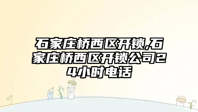 石家莊橋西區開鎖,石家莊橋西區開鎖公司24小時電話