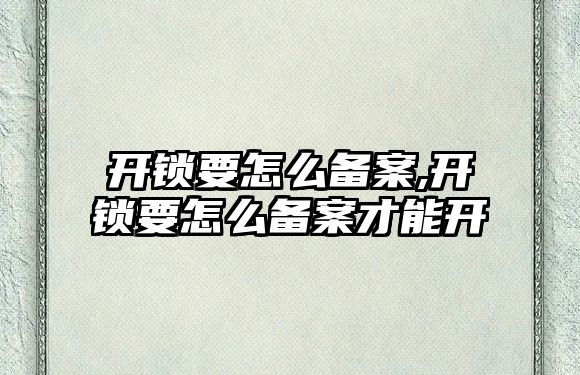 開鎖要怎么備案,開鎖要怎么備案才能開