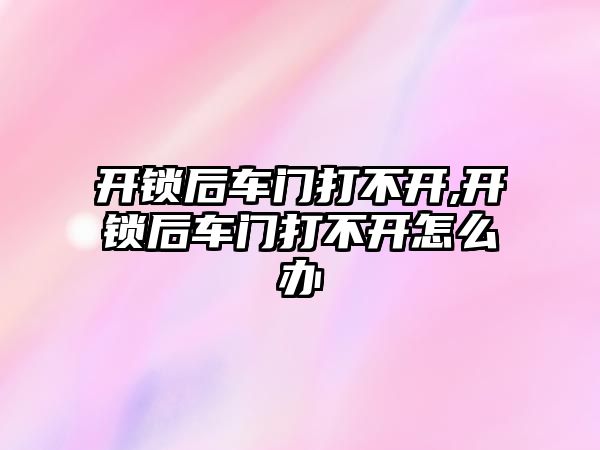 開鎖后車門打不開,開鎖后車門打不開怎么辦