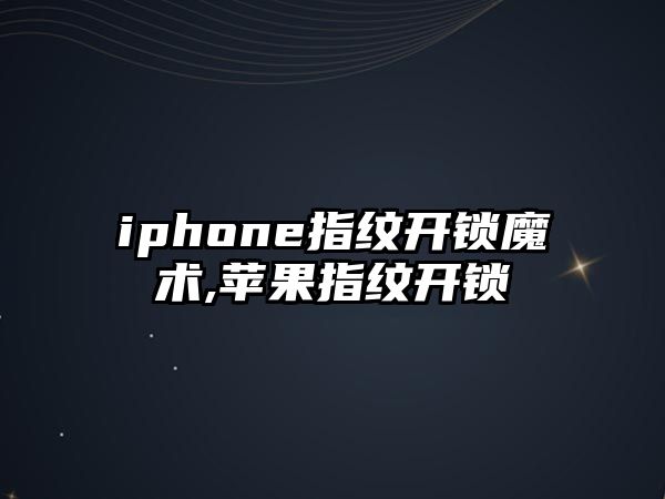 iphone指紋開鎖魔術(shù),蘋果指紋開鎖