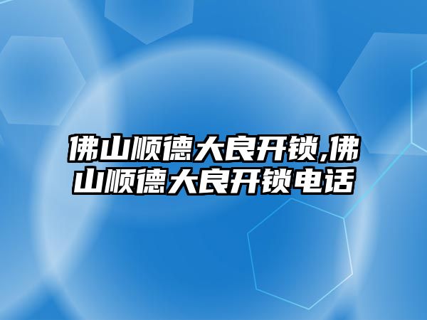 佛山順德大良開鎖,佛山順德大良開鎖電話