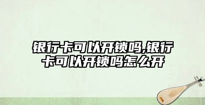 銀行卡可以開鎖嗎,銀行卡可以開鎖嗎怎么開