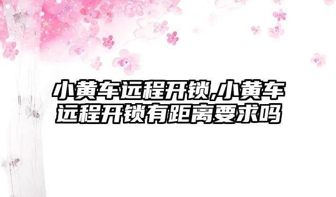 小黃車遠程開鎖,小黃車遠程開鎖有距離要求嗎