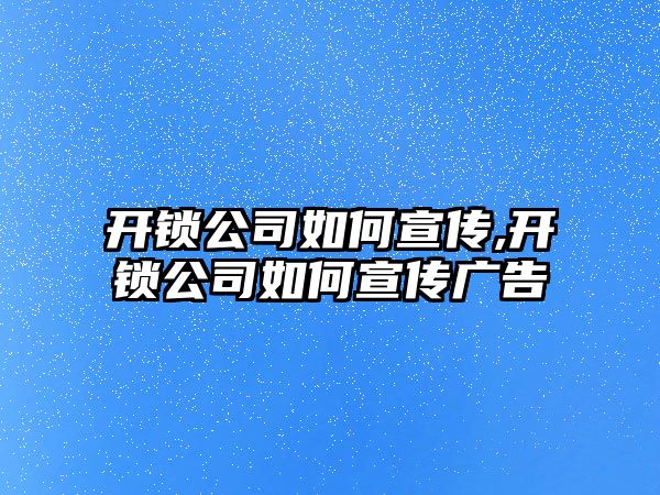 開鎖公司如何宣傳,開鎖公司如何宣傳廣告