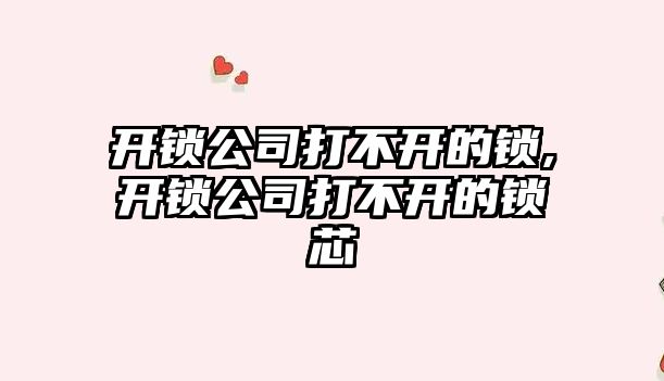 開鎖公司打不開的鎖,開鎖公司打不開的鎖芯