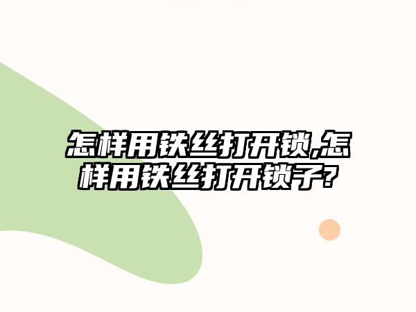 怎樣用鐵絲打開鎖,怎樣用鐵絲打開鎖子?