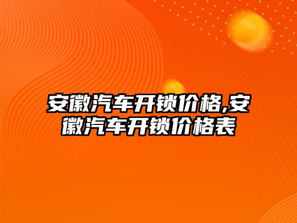 安徽汽車開鎖價格,安徽汽車開鎖價格表