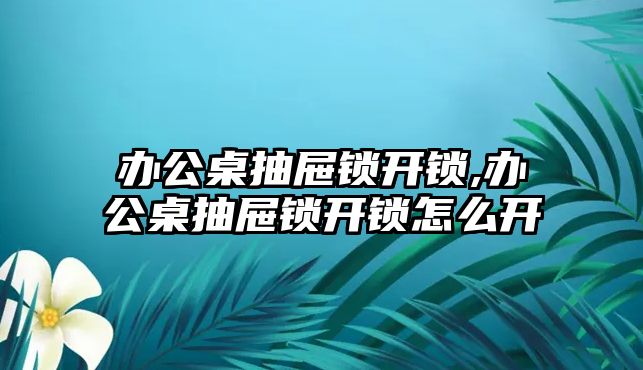 辦公桌抽屜鎖開鎖,辦公桌抽屜鎖開鎖怎么開