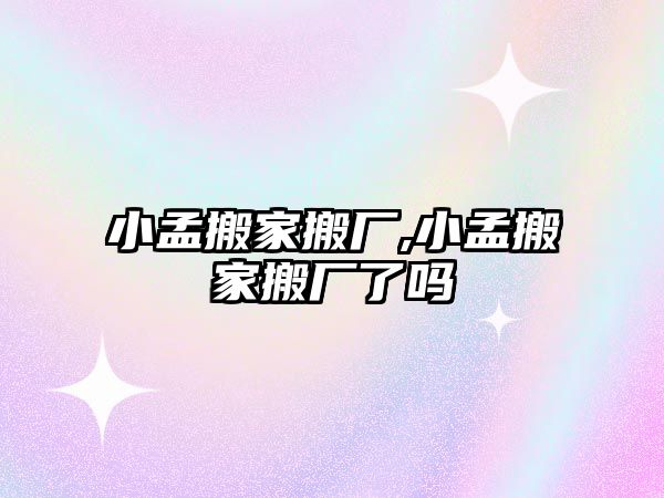 小孟搬家搬廠,小孟搬家搬廠了嗎