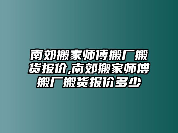 南郊搬家師傅搬廠搬貨報價,南郊搬家師傅搬廠搬貨報價多少