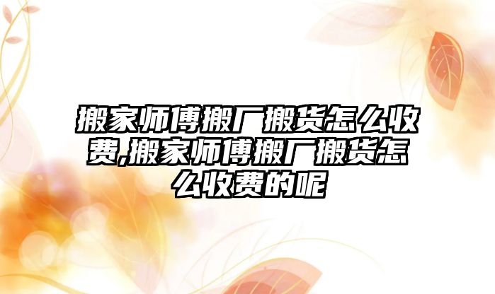 搬家師傅搬廠搬貨怎么收費,搬家師傅搬廠搬貨怎么收費的呢