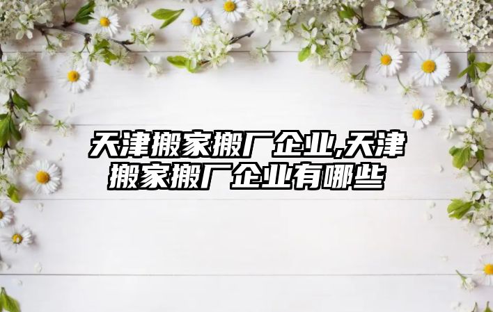 天津搬家搬廠企業,天津搬家搬廠企業有哪些