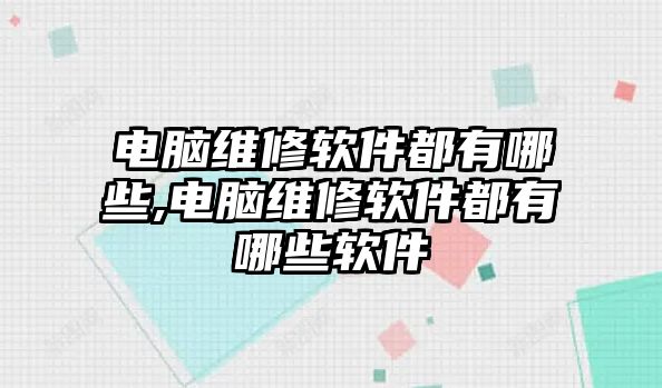 電腦維修軟件都有哪些,電腦維修軟件都有哪些軟件