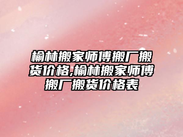 榆林搬家師傅搬廠搬貨價格,榆林搬家師傅搬廠搬貨價格表