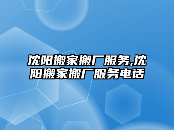 沈陽搬家搬廠服務,沈陽搬家搬廠服務電話