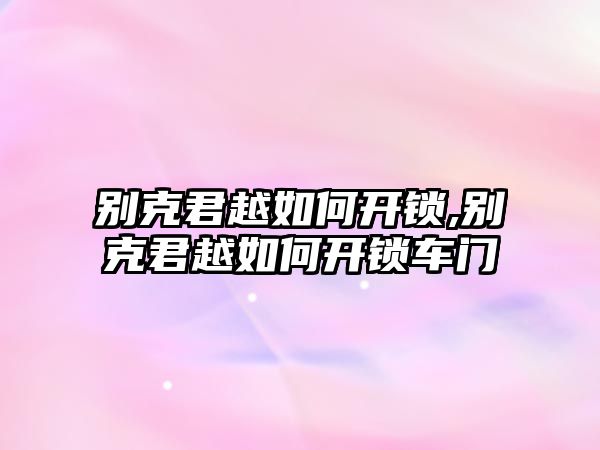 別克君越如何開鎖,別克君越如何開鎖車門