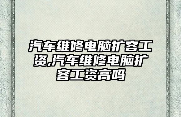 汽車維修電腦擴容工資,汽車維修電腦擴容工資高嗎