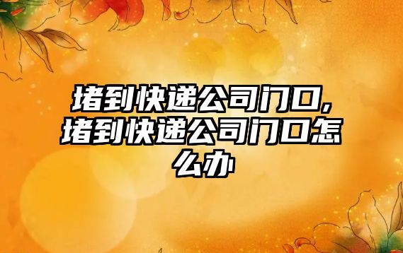 堵到快遞公司門口,堵到快遞公司門口怎么辦