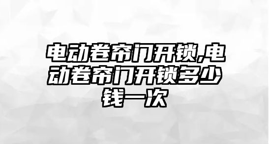 電動卷簾門開鎖,電動卷簾門開鎖多少錢一次