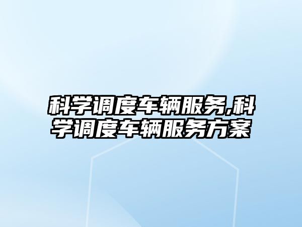 科學(xué)調(diào)度車輛服務(wù),科學(xué)調(diào)度車輛服務(wù)方案