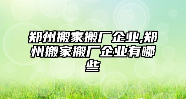 鄭州搬家搬廠企業,鄭州搬家搬廠企業有哪些