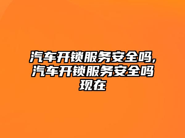 汽車開鎖服務安全嗎,汽車開鎖服務安全嗎現在