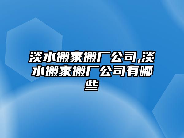 淡水搬家搬廠公司,淡水搬家搬廠公司有哪些