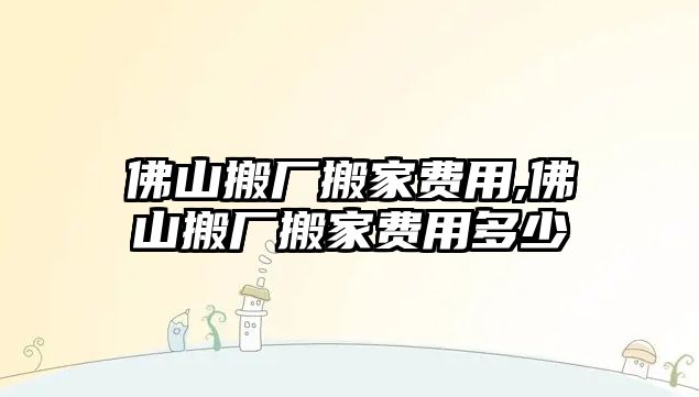 佛山搬廠搬家費(fèi)用,佛山搬廠搬家費(fèi)用多少