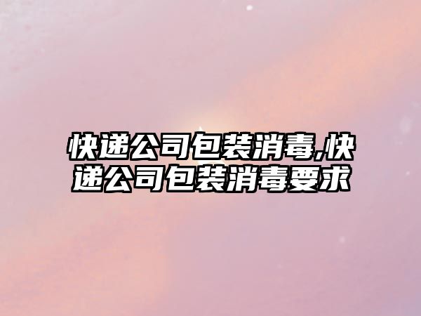 快遞公司包裝消毒,快遞公司包裝消毒要求