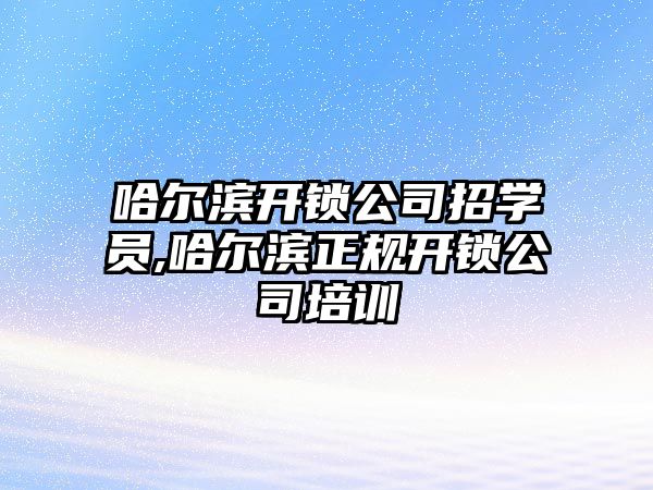 哈爾濱開鎖公司招學員,哈爾濱正規開鎖公司培訓